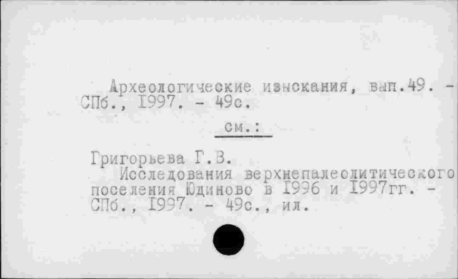 ﻿Археологические изыскания, вып.49. -Пб., 1997. - 49с.
см.:
Григорьева Г.З.
Исследования верхнєпалеолитического поселения Юциново в 1996 и 1997гг. -СПб., 1997. - 49с., ил.